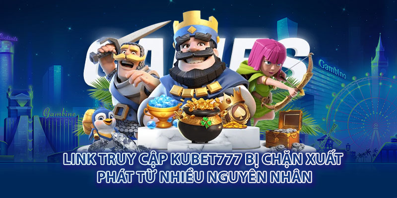 Link truy cập Kubet777 bị chặn xuất phát từ nhiều nguyên nhân