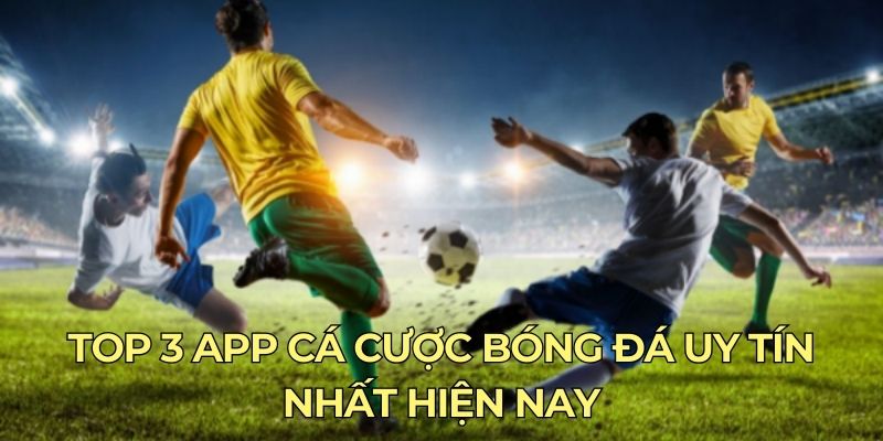 Top 3 app cá cược bóng đá uy tín nhất hiện nay